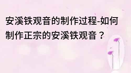 安溪鐵觀音的制作過程-如何制作正宗的安溪鐵觀音？