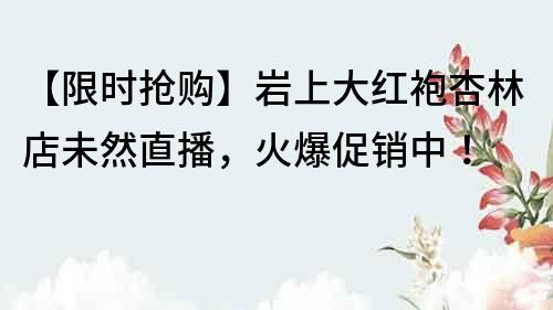 【限時搶購】巖上大紅袍杏林店未然直播,火爆促銷中!