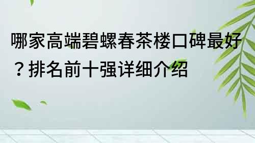 哪家高端碧螺春茶樓口碑最好？排名前十強詳細介紹