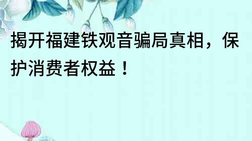 揭開(kāi)福建鐵觀音騙局真相，保護(hù)消費(fèi)者權(quán)益！