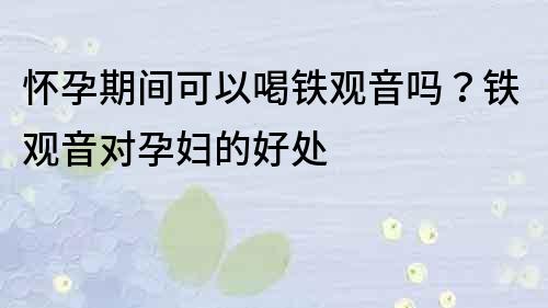 懷孕期間可以喝鐵觀音嗎？鐵觀音對孕婦的好處
