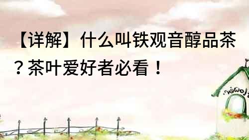 【詳解】什么叫鐵觀音醇品茶？茶葉愛好者必看！