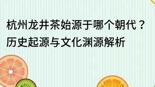 杭州龍井茶始源于哪個朝代？歷史起源與文化淵源解析