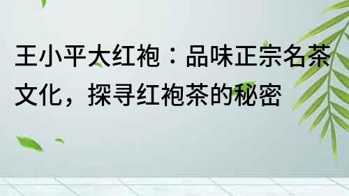 王小平大紅袍：品味正宗名茶文化，探尋紅袍茶的秘密