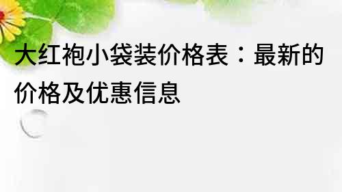 大紅袍小袋裝價格表：最新的價格及優惠信息
