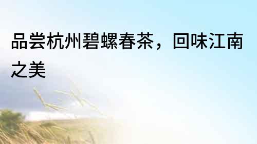品嘗杭州碧螺春茶，回味江南之美