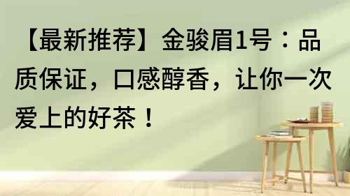 【最新推薦】金駿眉1號：品質保證，口感醇香，讓你一次愛上的好茶！