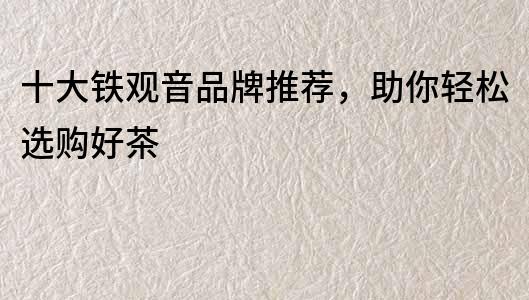 十大鐵觀音品牌推薦，助你輕松選購好茶