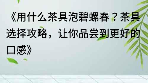《用什么茶具泡碧螺春？茶具選擇攻略，讓你品嘗到更好的口感》