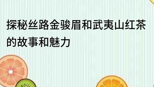探秘絲路金駿眉和武夷山紅茶的故事和魅力