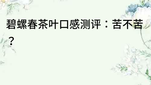 碧螺春茶葉口感測評：苦不苦？