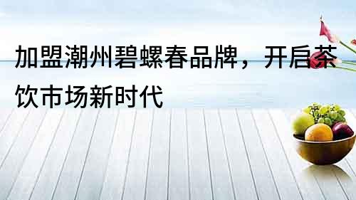 加盟潮州碧螺春品牌，開啟茶飲市場(chǎng)新時(shí)代