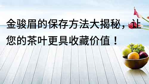 金駿眉的保存方法大揭秘，讓您的茶葉更具收藏價(jià)值！