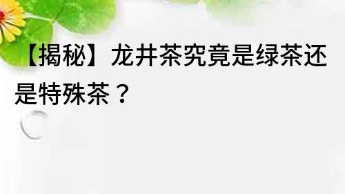 【揭秘】龍井茶究竟是綠茶還是特殊茶？
