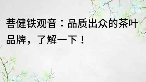 菩健鐵觀音：品質出眾的茶葉品牌，了解一下！