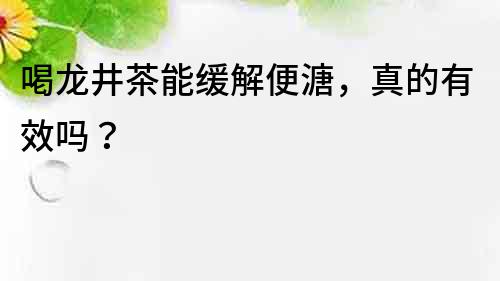 喝龍井茶能緩解便溏，真的有效嗎？