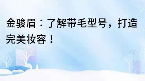 金駿眉：了解帶毛型號，打造完美妝容！