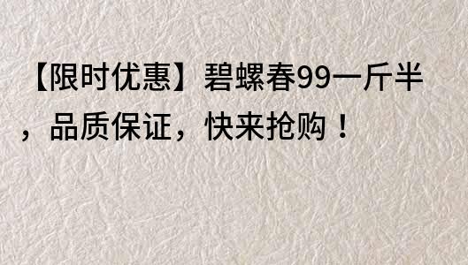 【限時優惠】碧螺春99一斤半，品質保證，快來搶購！