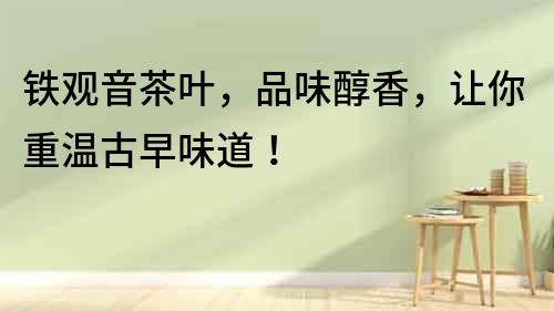 鐵觀音茶葉，品味醇香，讓你重溫古早味道！