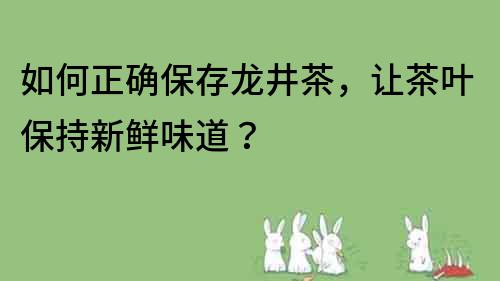 如何正確保存龍井茶，讓茶葉保持新鮮味道？