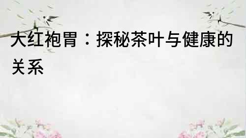 大紅袍胃：探秘茶葉與健康的關(guān)系