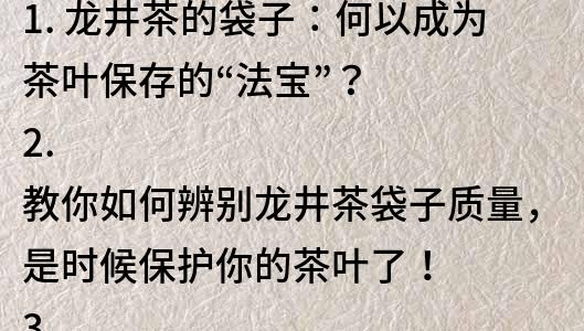 1. 龍井茶的袋子：何以成為茶葉保存的“法寶”？
2. 教你如何辨別龍井茶袋子質量，是時候保護你的茶葉了！
3. 龍井茶袋子廠家直銷，購買龍井茶的必備神器！
4. 龍井茶袋子的材質、特點及如何正確使用？
5. 為何說選擇高品質龍井茶袋子至關重要？