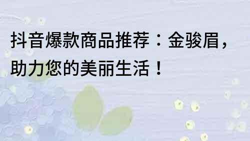 抖音爆款商品推薦：金駿眉，助力您的美麗生活！