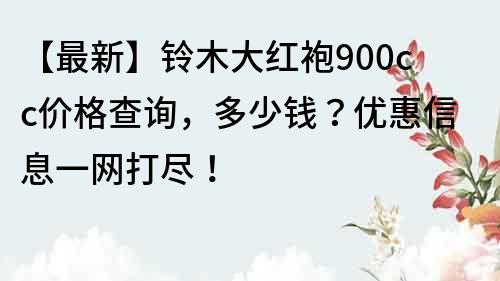 【最新】鈴木大紅袍900cc價格查詢，多少錢？優惠信息一網打盡！