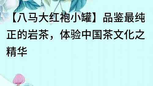 【八馬大紅袍小罐】品鑒最純正的巖茶，體驗(yàn)中國(guó)茶文化之精華