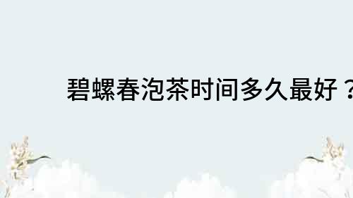 碧螺春泡茶時間多久最好？