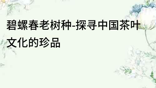 碧螺春老樹種-探尋中國茶葉文化的珍品