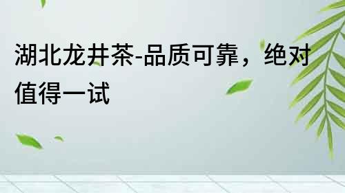 湖北龍井茶-品質可靠，絕對值得一試