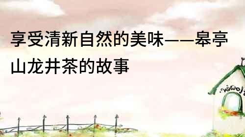 享受清新自然的美味——皋亭山龍井茶的故事