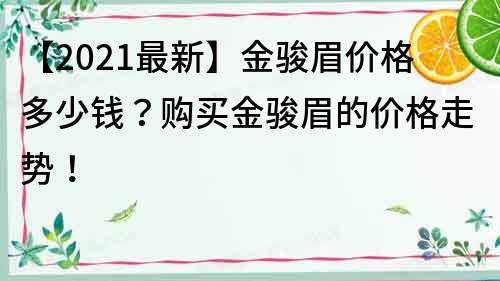 【2021最新】金駿眉價格多少錢？購買金駿眉的價格走勢！
