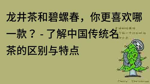 龍井茶和碧螺春，你更喜歡哪一款？ - 了解中國傳統(tǒng)名茶的區(qū)別與特點