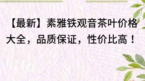 【最新】素雅鐵觀音茶葉價格大全，品質保證，性價比高！