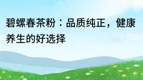 碧螺春茶粉：品質純正，健康養生的好選擇