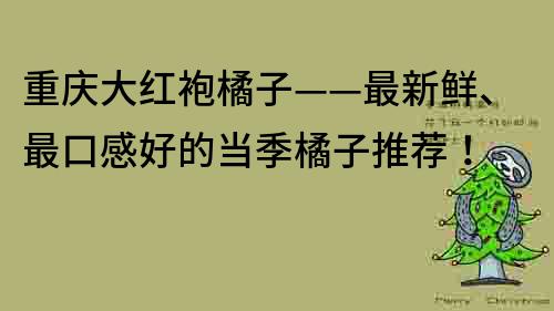 重慶大紅袍橘子——最新鮮、最口感好的當(dāng)季橘子推薦！
