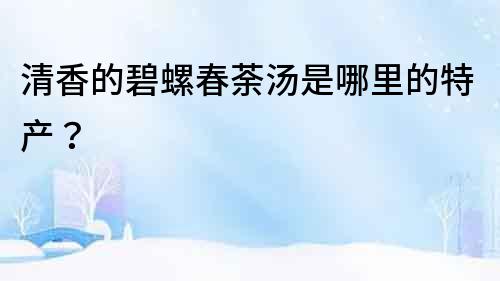 清香的碧螺春荼湯是哪里的特產？