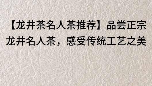 【龍井茶名人茶推薦】品嘗正宗龍井名人茶，感受傳統工藝之美