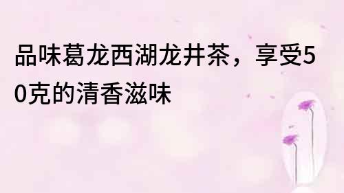 品味葛龍西湖龍井茶，享受50克的清香滋味