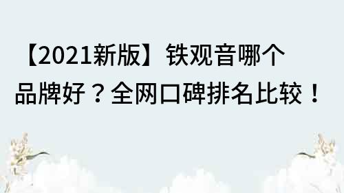 【2021新版】鐵觀音哪個品牌好？全網(wǎng)口碑排名比較！