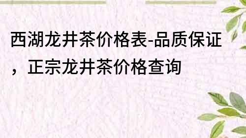 西湖龍井茶價格表-品質(zhì)保證，正宗龍井茶價格查詢