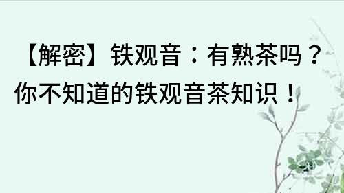 【解密】鐵觀音：有熟茶嗎？你不知道的鐵觀音茶知識！