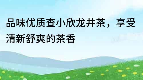 品味優(yōu)質(zhì)查小欣龍井茶，享受清新舒爽的茶香