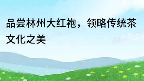 品嘗林州大紅袍，領(lǐng)略傳統(tǒng)茶文化之美