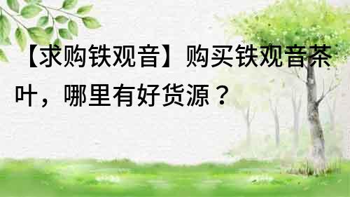 【求購鐵觀音】購買鐵觀音茶葉，哪里有好貨源？