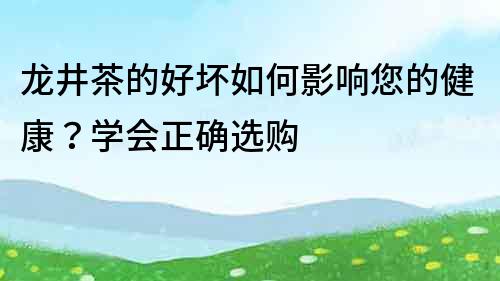 龍井茶的好壞如何影響您的健康？學會正確選購