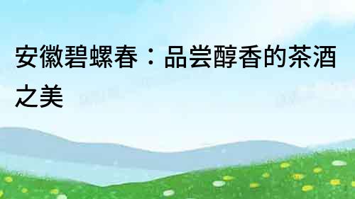 安徽碧螺春：品嘗醇香的茶酒之美