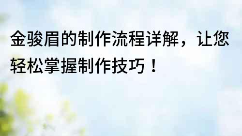 金駿眉的制作流程詳解，讓您輕松掌握制作技巧！